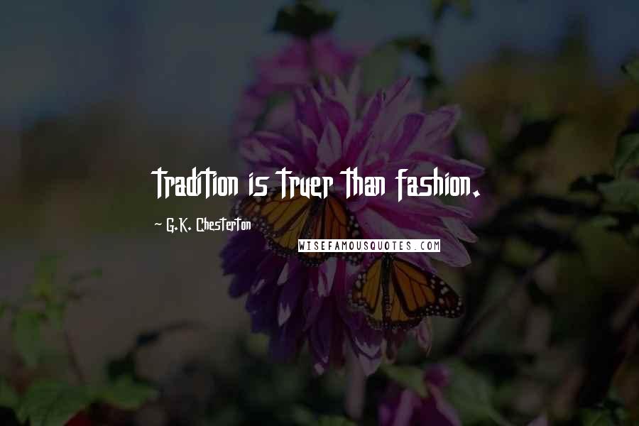 G.K. Chesterton Quotes: tradition is truer than fashion.