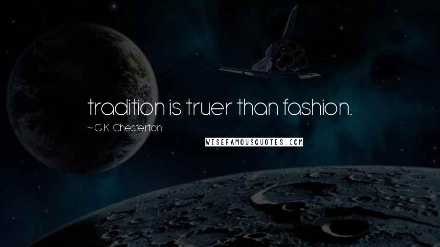 G.K. Chesterton Quotes: tradition is truer than fashion.