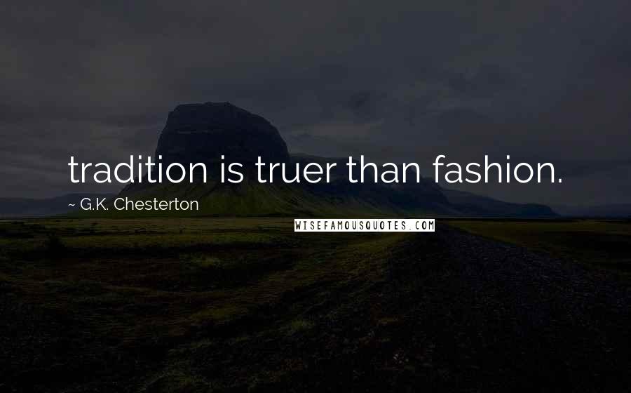 G.K. Chesterton Quotes: tradition is truer than fashion.