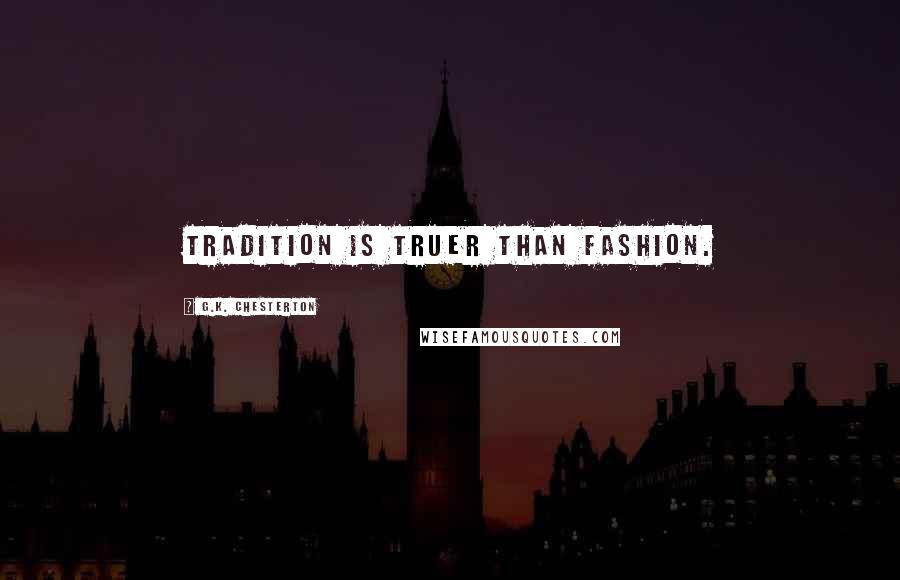 G.K. Chesterton Quotes: tradition is truer than fashion.