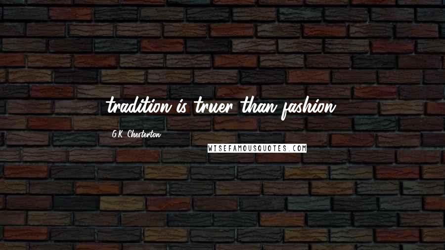 G.K. Chesterton Quotes: tradition is truer than fashion.