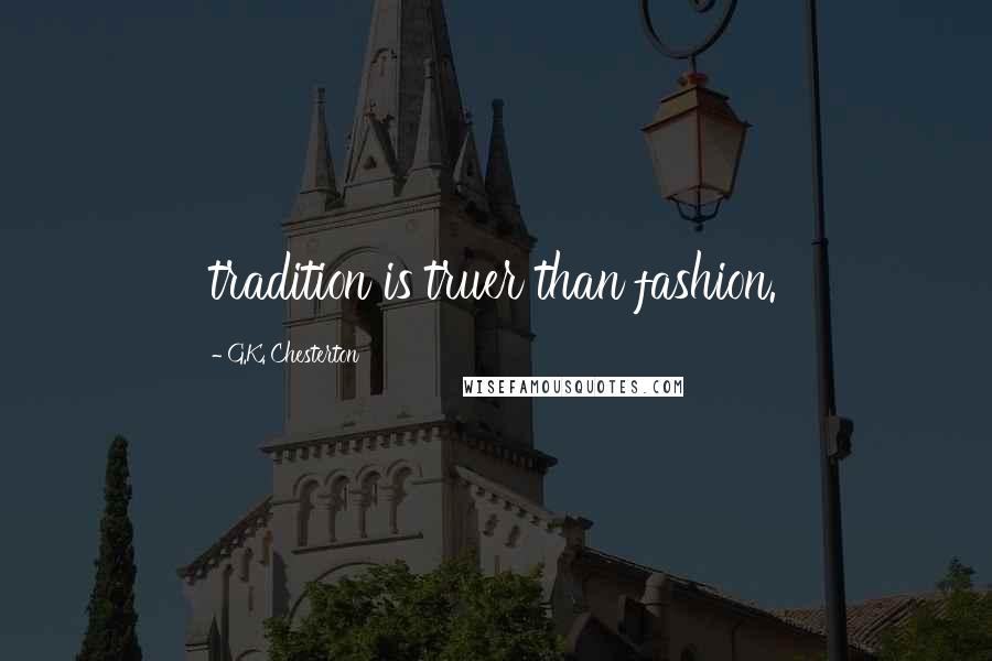 G.K. Chesterton Quotes: tradition is truer than fashion.