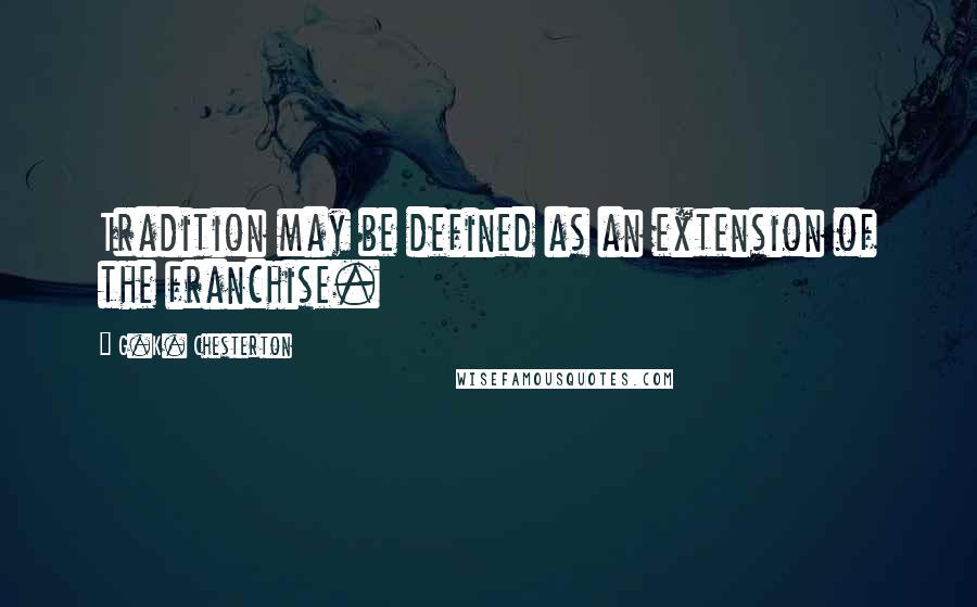 G.K. Chesterton Quotes: Tradition may be defined as an extension of the franchise.