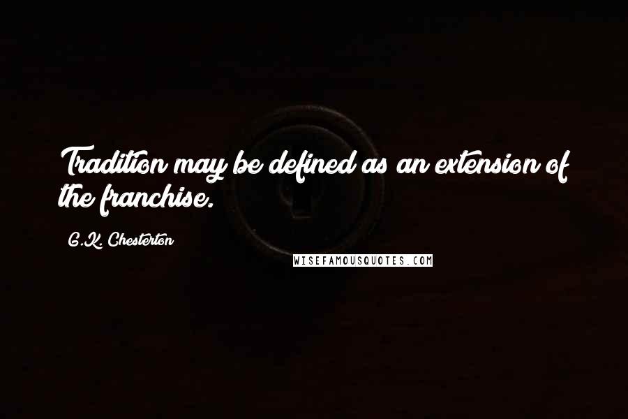 G.K. Chesterton Quotes: Tradition may be defined as an extension of the franchise.