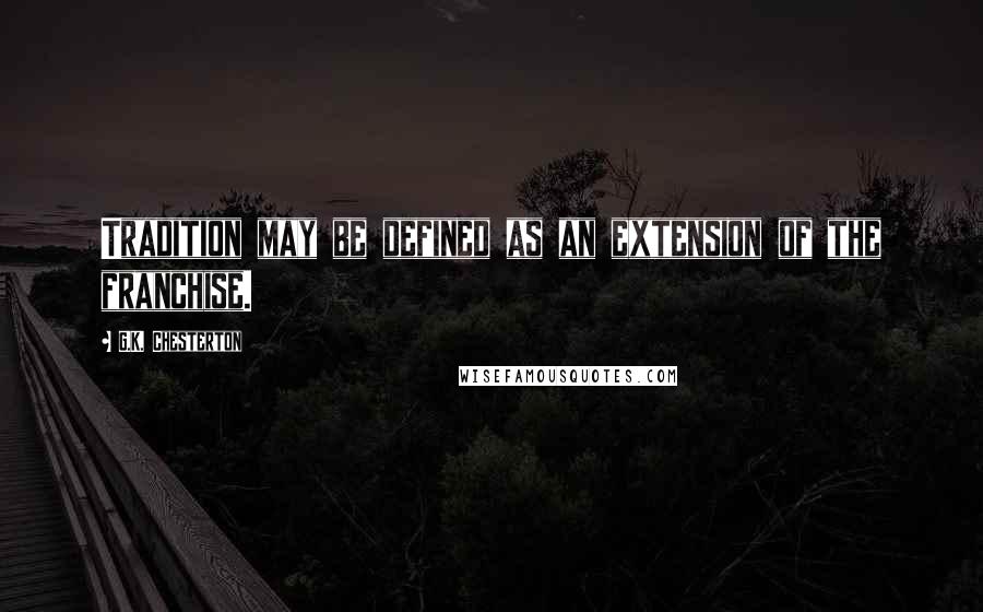 G.K. Chesterton Quotes: Tradition may be defined as an extension of the franchise.