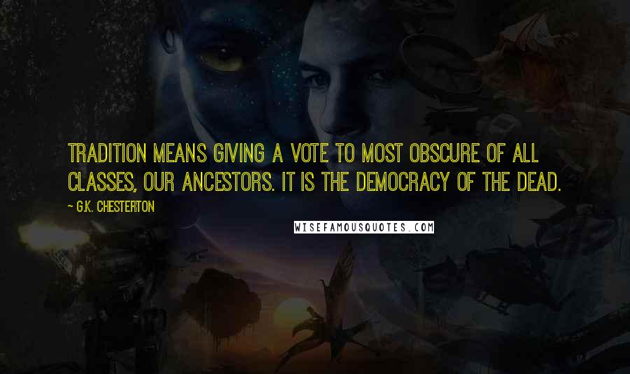 G.K. Chesterton Quotes: Tradition means giving a vote to most obscure of all classes, our ancestors. It is the democracy of the dead.