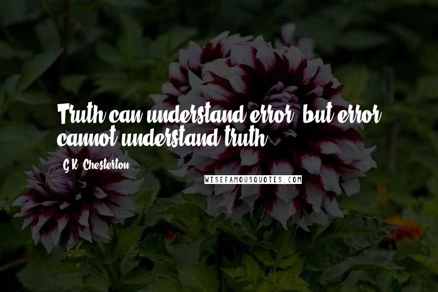 G.K. Chesterton Quotes: Truth can understand error, but error cannot understand truth.