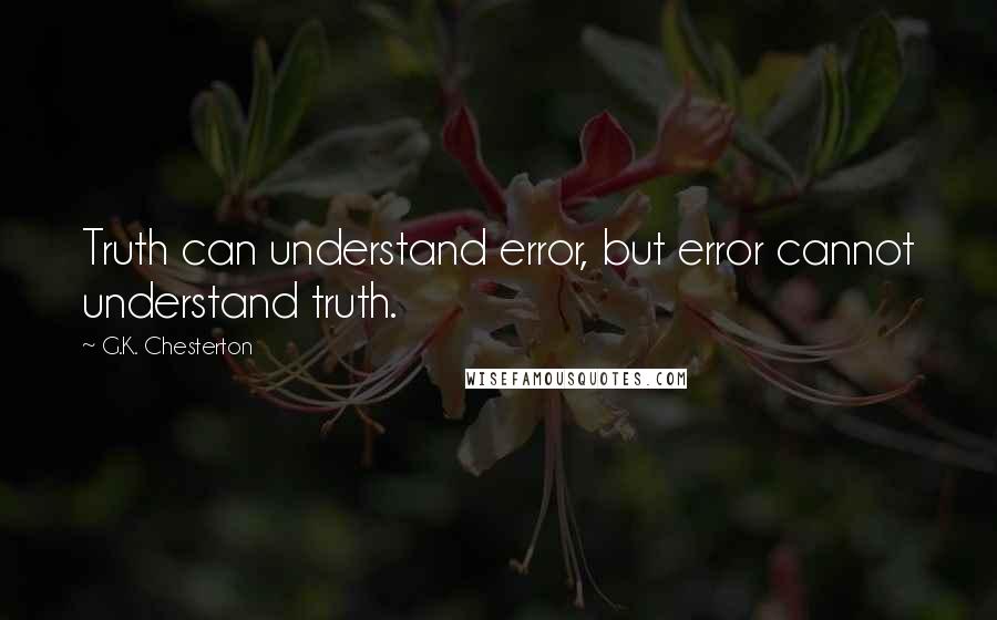 G.K. Chesterton Quotes: Truth can understand error, but error cannot understand truth.