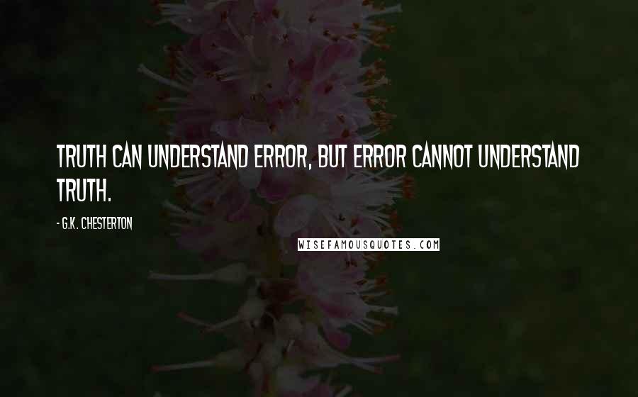 G.K. Chesterton Quotes: Truth can understand error, but error cannot understand truth.