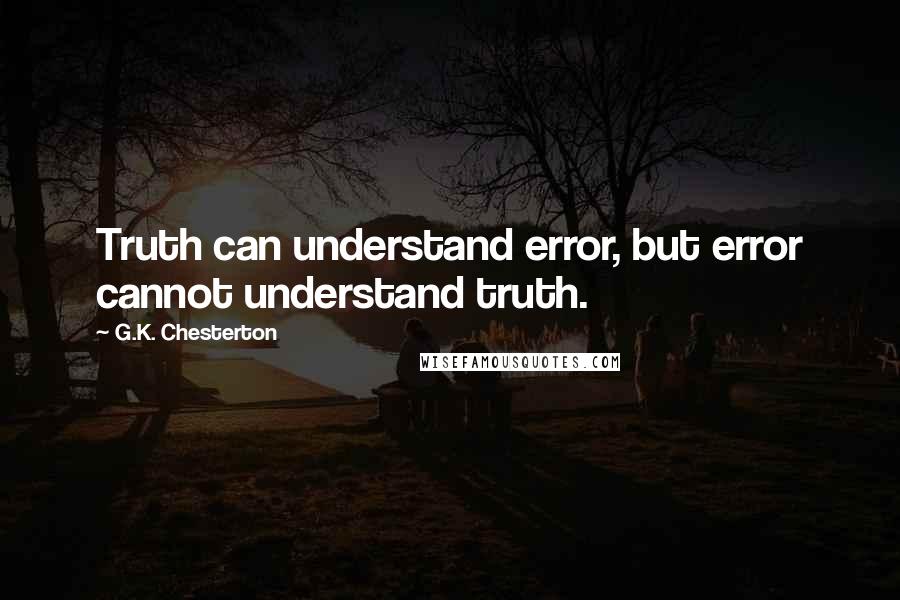 G.K. Chesterton Quotes: Truth can understand error, but error cannot understand truth.