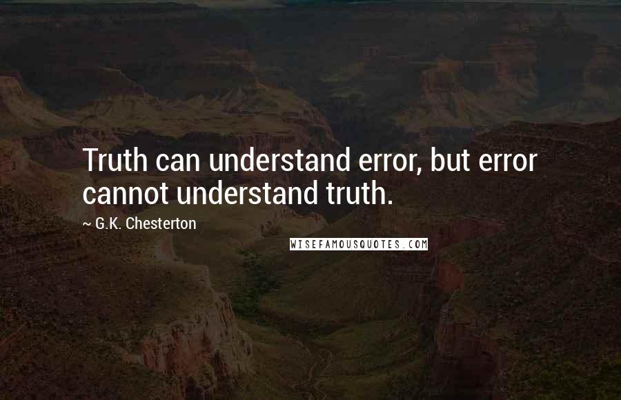 G.K. Chesterton Quotes: Truth can understand error, but error cannot understand truth.