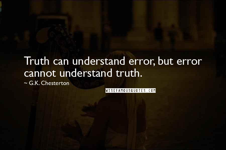 G.K. Chesterton Quotes: Truth can understand error, but error cannot understand truth.