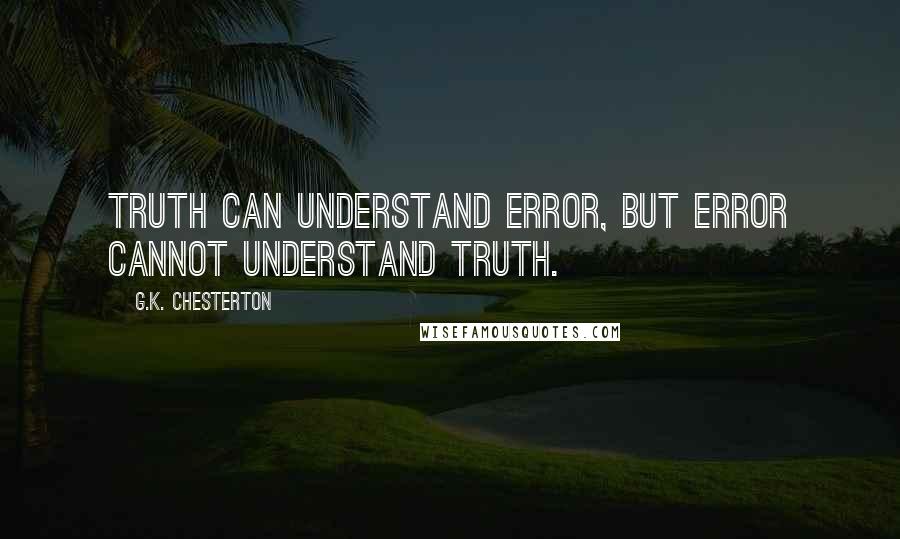 G.K. Chesterton Quotes: Truth can understand error, but error cannot understand truth.