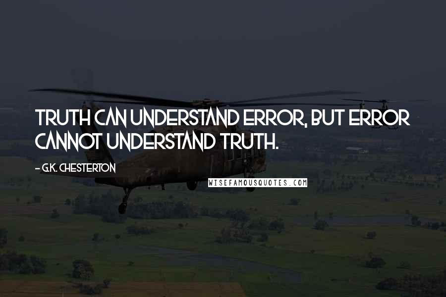 G.K. Chesterton Quotes: Truth can understand error, but error cannot understand truth.