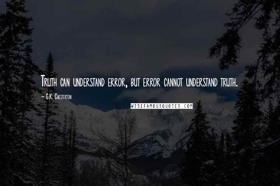 G.K. Chesterton Quotes: Truth can understand error, but error cannot understand truth.