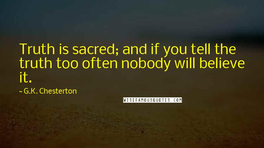 G.K. Chesterton Quotes: Truth is sacred; and if you tell the truth too often nobody will believe it.