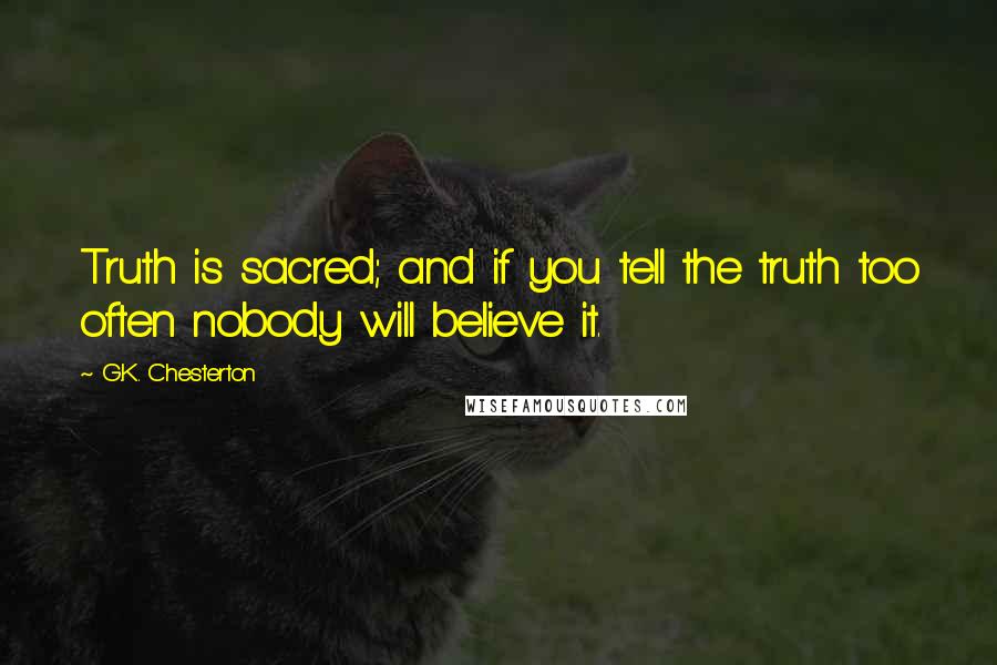 G.K. Chesterton Quotes: Truth is sacred; and if you tell the truth too often nobody will believe it.