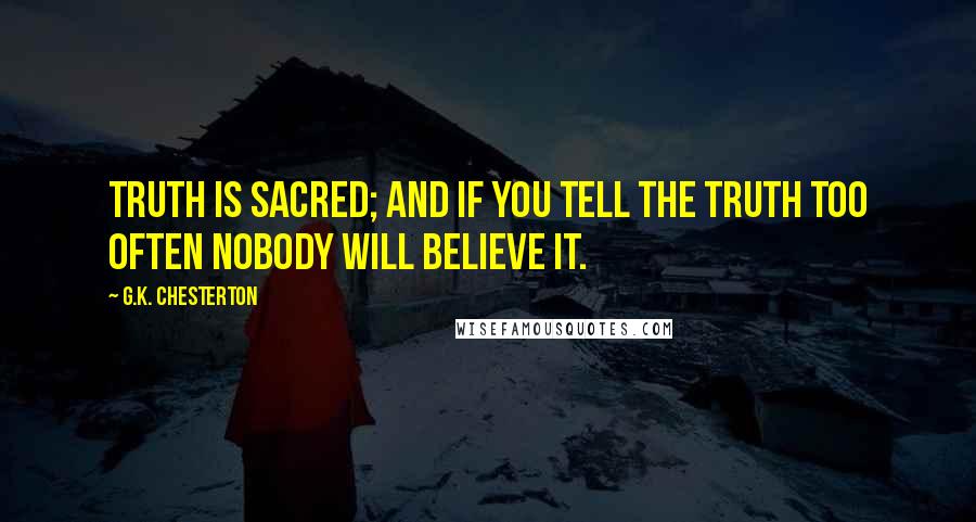 G.K. Chesterton Quotes: Truth is sacred; and if you tell the truth too often nobody will believe it.