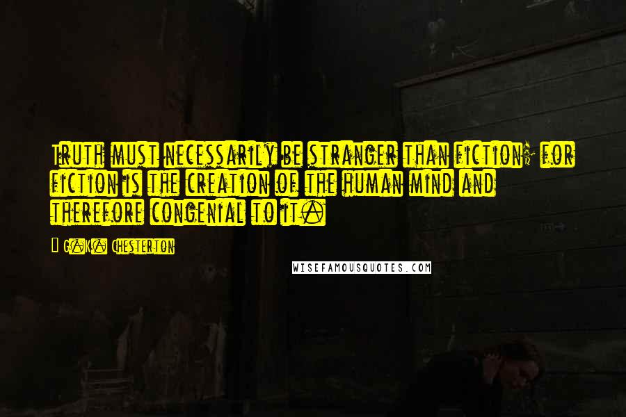 G.K. Chesterton Quotes: Truth must necessarily be stranger than fiction; for fiction is the creation of the human mind and therefore congenial to it.