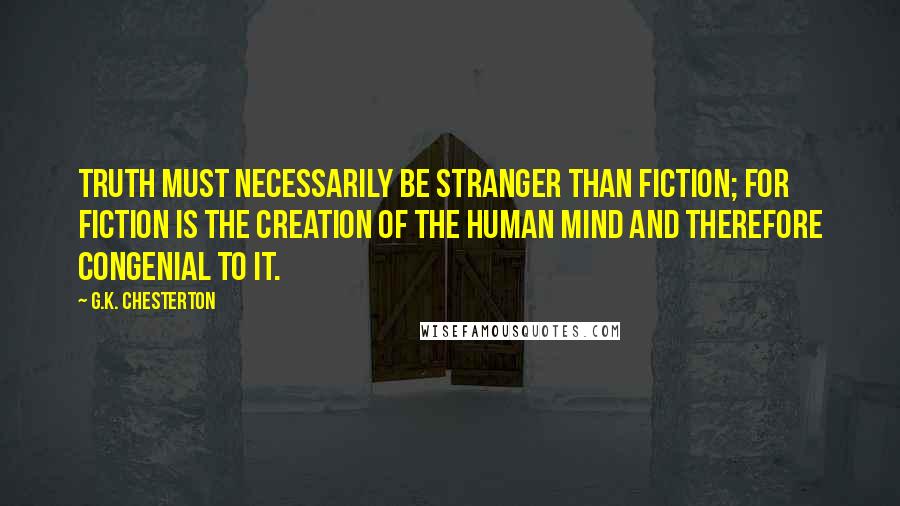G.K. Chesterton Quotes: Truth must necessarily be stranger than fiction; for fiction is the creation of the human mind and therefore congenial to it.