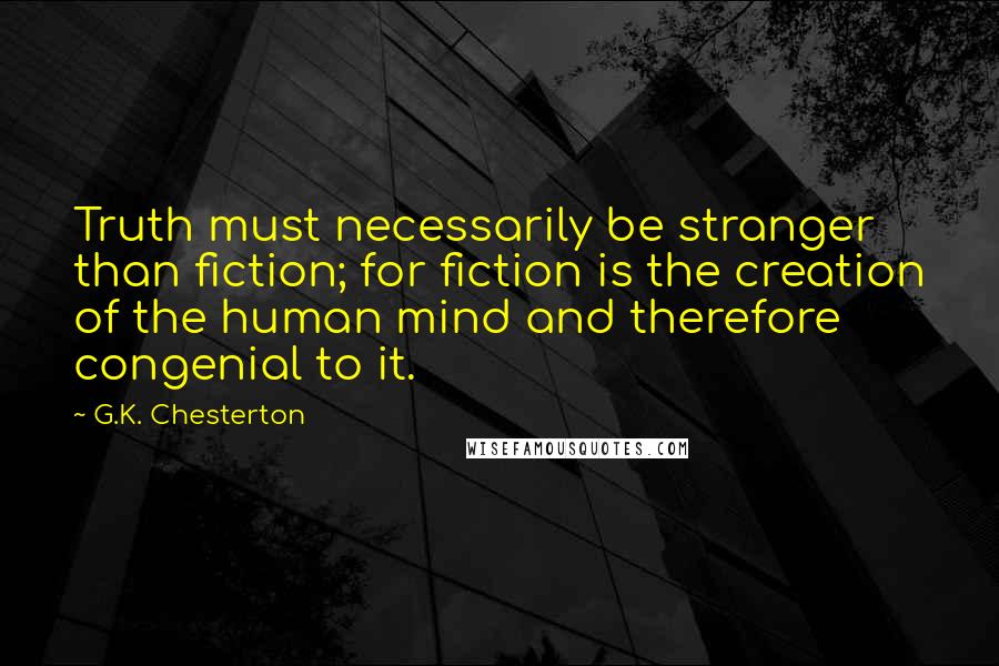 G.K. Chesterton Quotes: Truth must necessarily be stranger than fiction; for fiction is the creation of the human mind and therefore congenial to it.