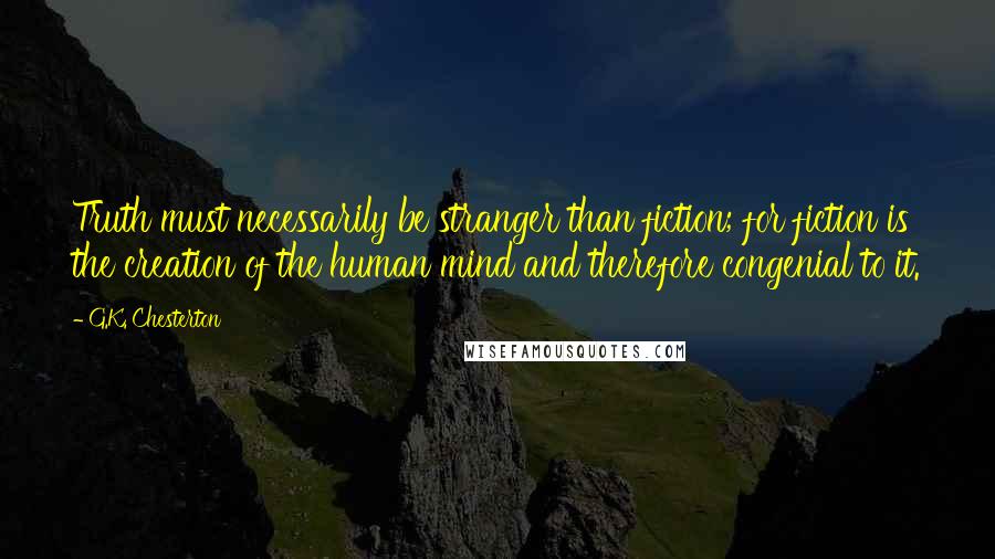 G.K. Chesterton Quotes: Truth must necessarily be stranger than fiction; for fiction is the creation of the human mind and therefore congenial to it.