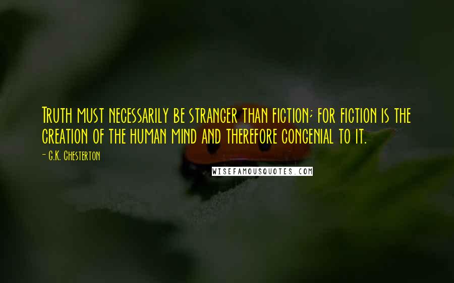 G.K. Chesterton Quotes: Truth must necessarily be stranger than fiction; for fiction is the creation of the human mind and therefore congenial to it.