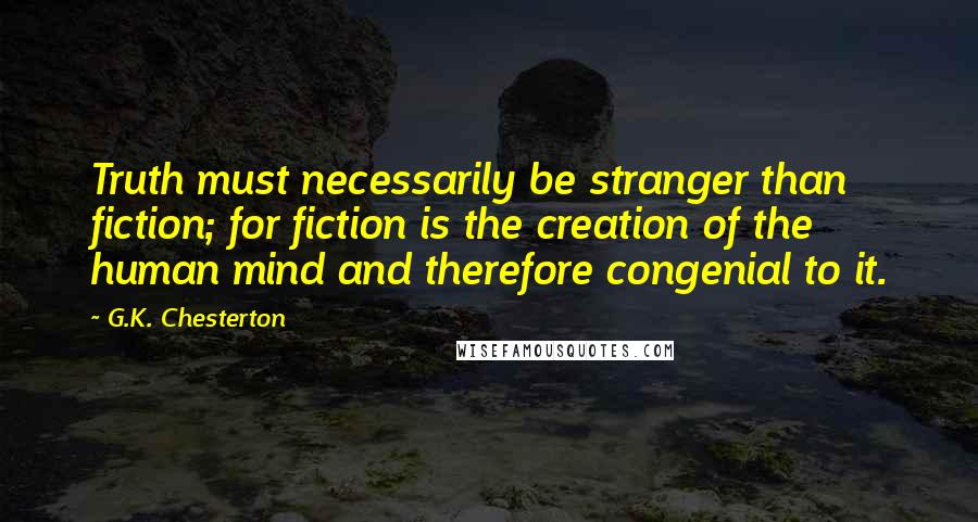 G.K. Chesterton Quotes: Truth must necessarily be stranger than fiction; for fiction is the creation of the human mind and therefore congenial to it.