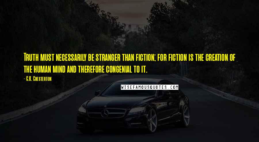 G.K. Chesterton Quotes: Truth must necessarily be stranger than fiction; for fiction is the creation of the human mind and therefore congenial to it.