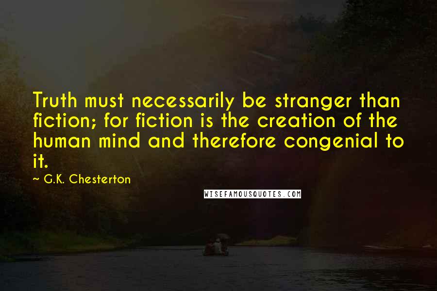 G.K. Chesterton Quotes: Truth must necessarily be stranger than fiction; for fiction is the creation of the human mind and therefore congenial to it.