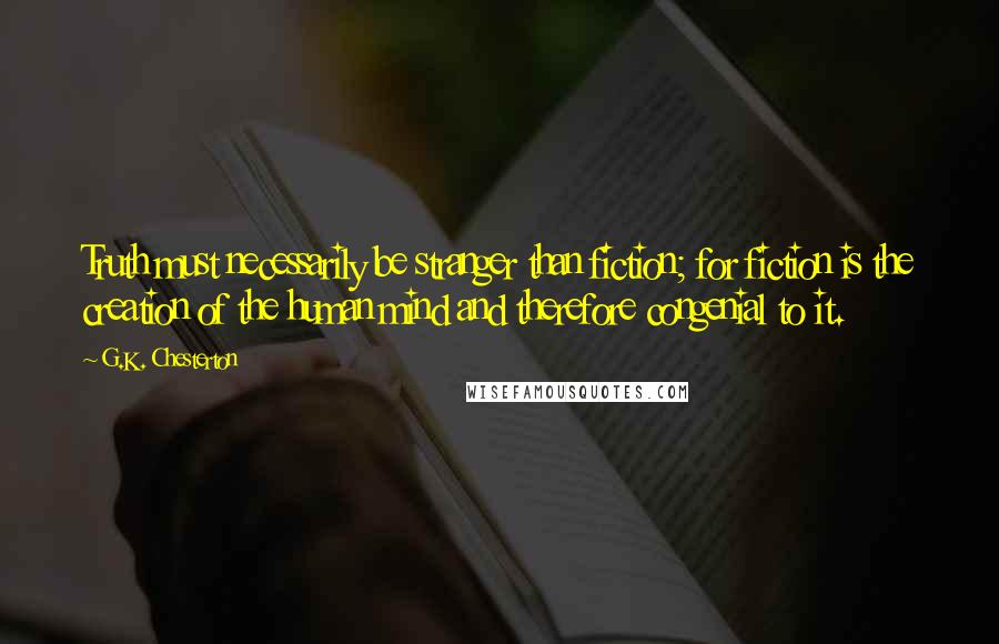 G.K. Chesterton Quotes: Truth must necessarily be stranger than fiction; for fiction is the creation of the human mind and therefore congenial to it.