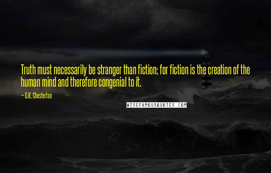 G.K. Chesterton Quotes: Truth must necessarily be stranger than fiction; for fiction is the creation of the human mind and therefore congenial to it.