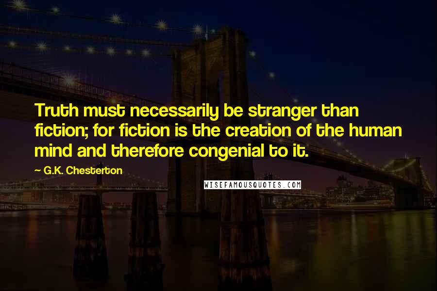 G.K. Chesterton Quotes: Truth must necessarily be stranger than fiction; for fiction is the creation of the human mind and therefore congenial to it.