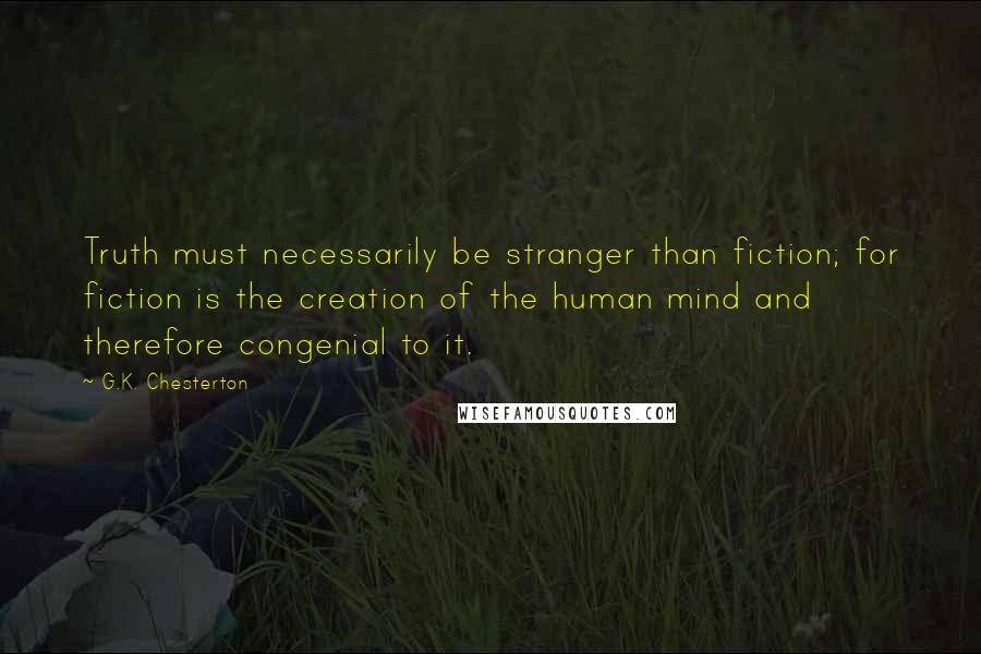 G.K. Chesterton Quotes: Truth must necessarily be stranger than fiction; for fiction is the creation of the human mind and therefore congenial to it.