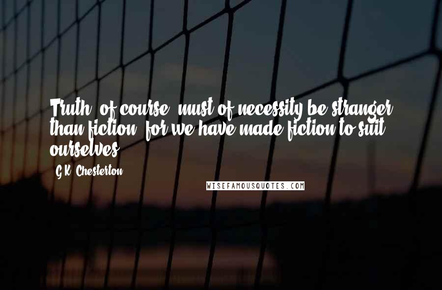 G.K. Chesterton Quotes: Truth, of course, must of necessity be stranger than fiction, for we have made fiction to suit ourselves.