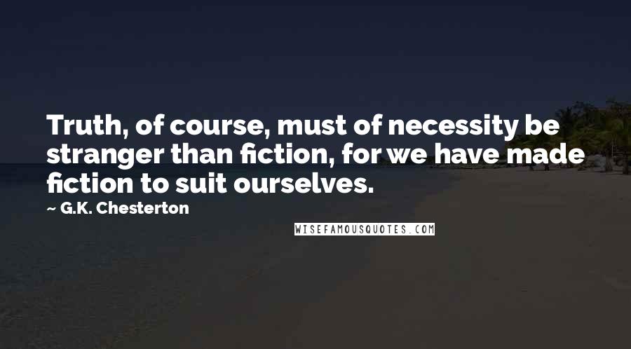 G.K. Chesterton Quotes: Truth, of course, must of necessity be stranger than fiction, for we have made fiction to suit ourselves.