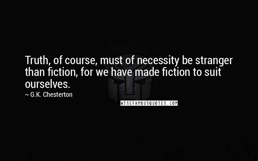 G.K. Chesterton Quotes: Truth, of course, must of necessity be stranger than fiction, for we have made fiction to suit ourselves.