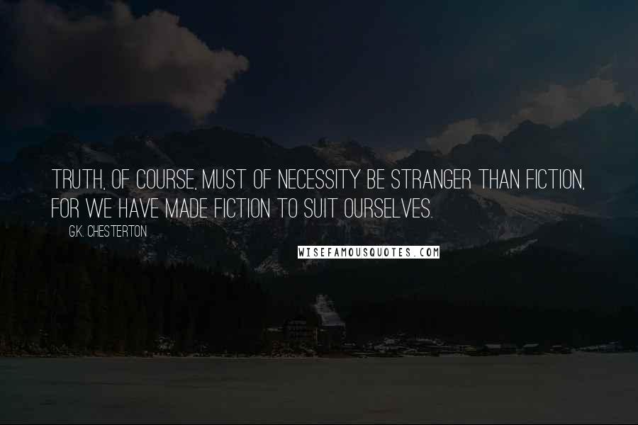 G.K. Chesterton Quotes: Truth, of course, must of necessity be stranger than fiction, for we have made fiction to suit ourselves.