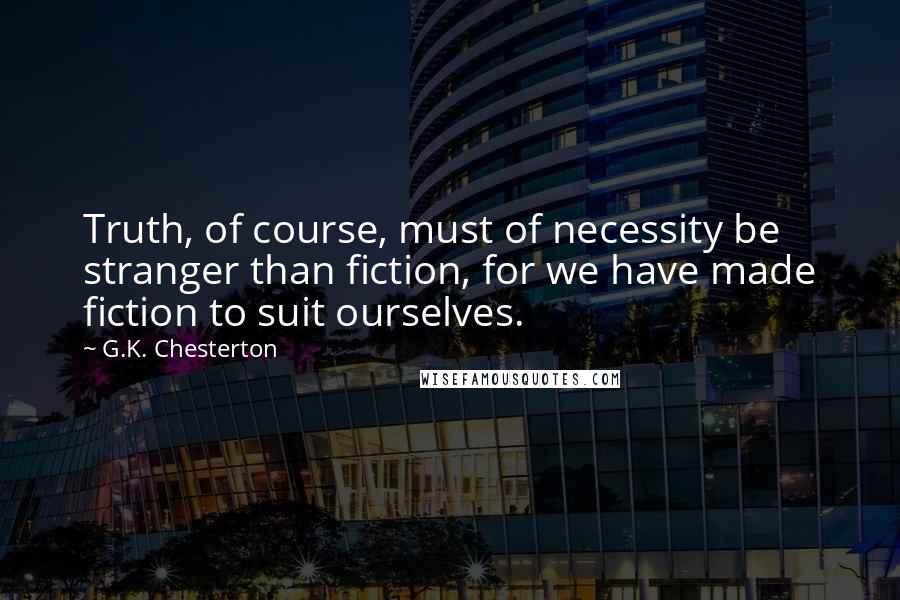 G.K. Chesterton Quotes: Truth, of course, must of necessity be stranger than fiction, for we have made fiction to suit ourselves.