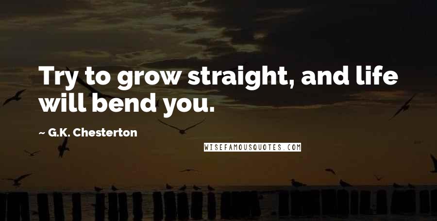 G.K. Chesterton Quotes: Try to grow straight, and life will bend you.