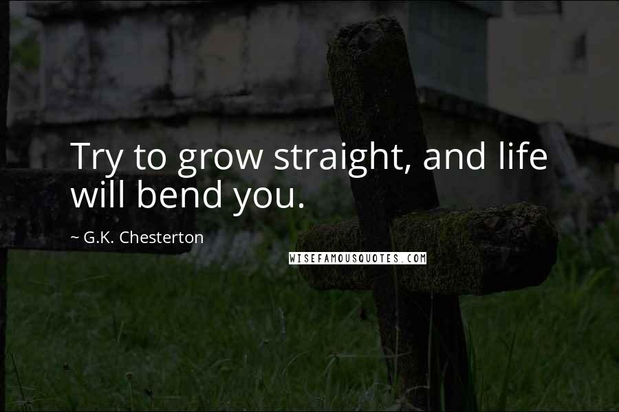 G.K. Chesterton Quotes: Try to grow straight, and life will bend you.