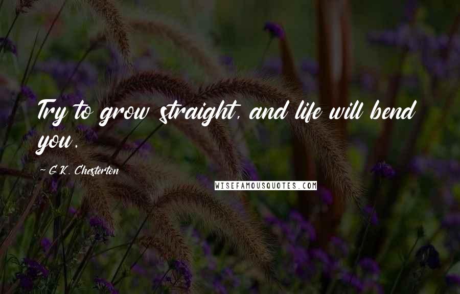 G.K. Chesterton Quotes: Try to grow straight, and life will bend you.