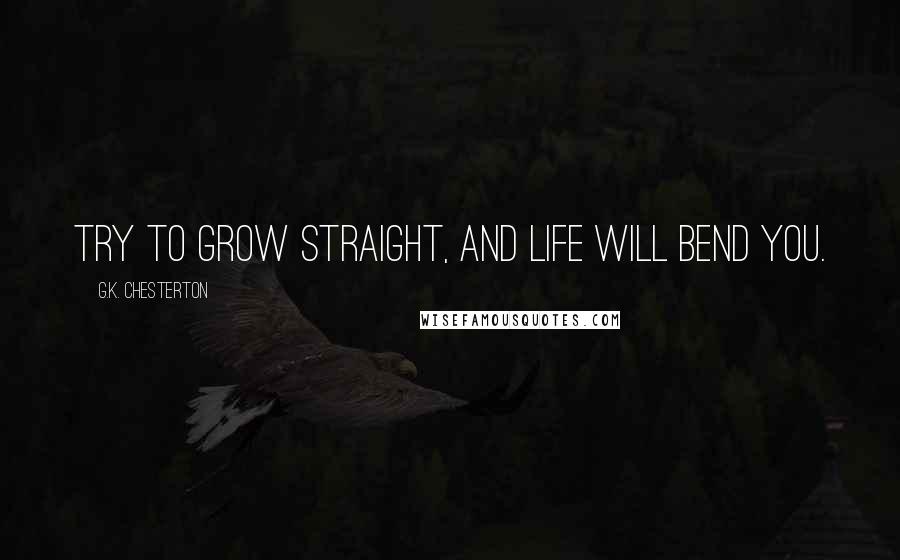 G.K. Chesterton Quotes: Try to grow straight, and life will bend you.