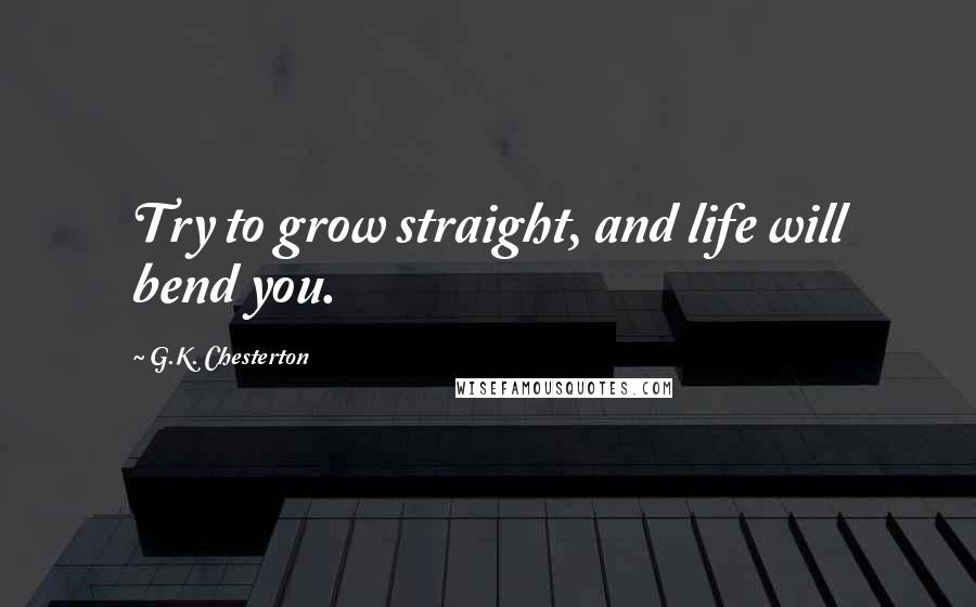 G.K. Chesterton Quotes: Try to grow straight, and life will bend you.