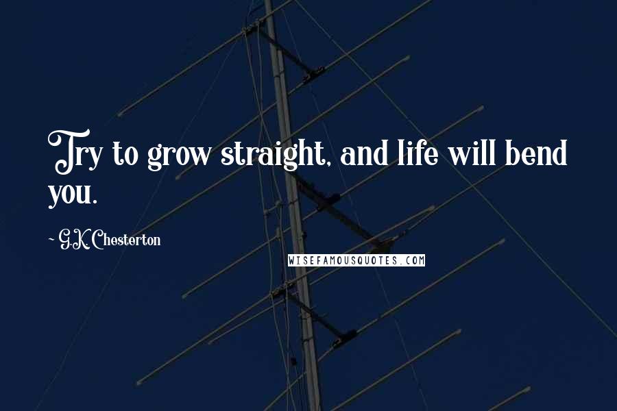 G.K. Chesterton Quotes: Try to grow straight, and life will bend you.