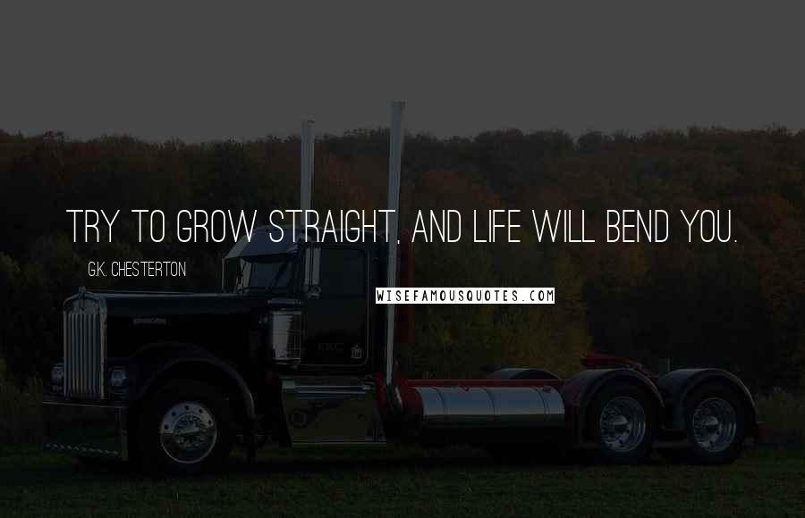 G.K. Chesterton Quotes: Try to grow straight, and life will bend you.