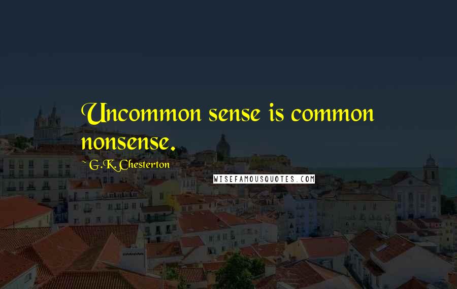 G.K. Chesterton Quotes: Uncommon sense is common nonsense.