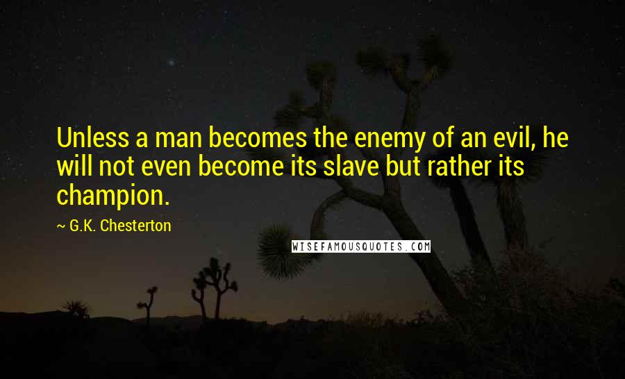 G.K. Chesterton Quotes: Unless a man becomes the enemy of an evil, he will not even become its slave but rather its champion.