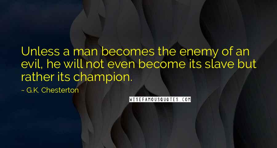 G.K. Chesterton Quotes: Unless a man becomes the enemy of an evil, he will not even become its slave but rather its champion.