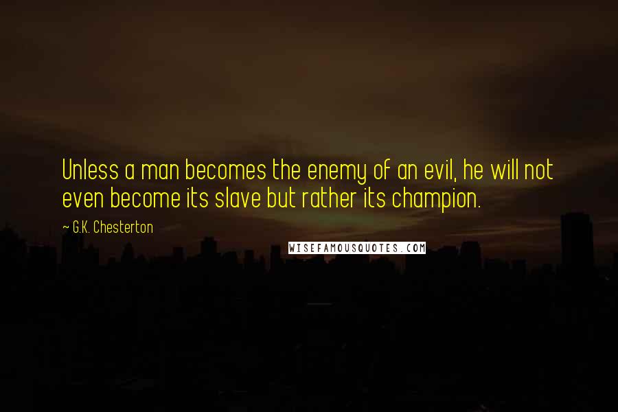 G.K. Chesterton Quotes: Unless a man becomes the enemy of an evil, he will not even become its slave but rather its champion.